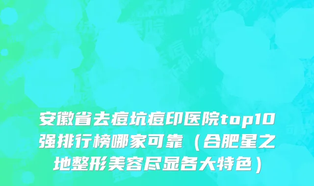 安徽省去痘坑痘印医院top10强排行榜哪家可靠（合肥星之地整形美容尽显各大特色）