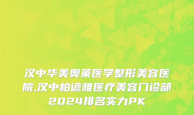 汉中华美奥莱医学整形美容医院,汉中柏谚雅医疗美容门诊部2024排名实力PK