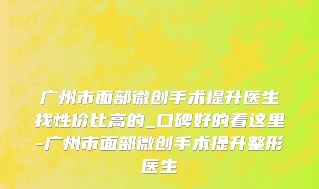 广州市面部微创手术提升医生找性价比高的_口碑好的看这里-广州市面部微创手术提升整形医生