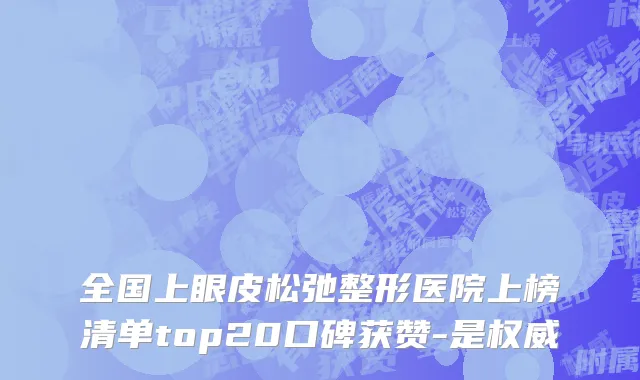 全国上眼皮松弛整形医院上榜清单top20口碑获赞-是权威