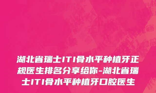 湖北省瑞士ITI骨水平种植牙正规医生排名分享给你-湖北省瑞士ITI骨水平种植牙口腔医生