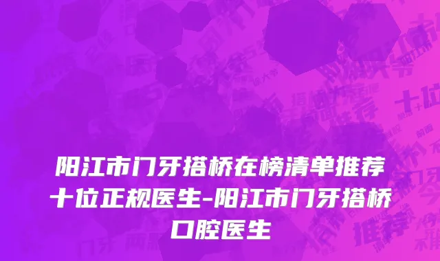 阳江市门牙搭桥在榜清单推荐十位正规医生-阳江市门牙搭桥口腔医生