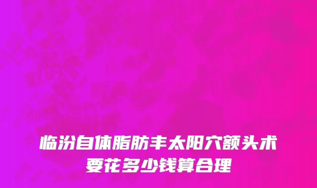 临汾自体脂肪丰太阳穴额头术要花多少钱算合理