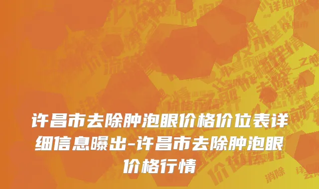 许昌市去除肿泡眼价格价位表详细信息曝出-许昌市去除肿泡眼价格行情