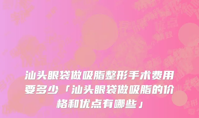 汕头眼袋做吸脂整形手术费用要多少「汕头眼袋做吸脂的价格和优点有哪些」
