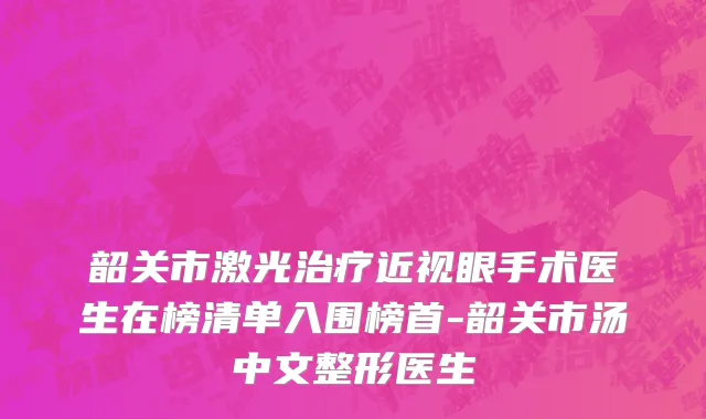 韶关市激光治疗近视眼手术医生在榜清单入围榜首-韶关市汤中文整形医生