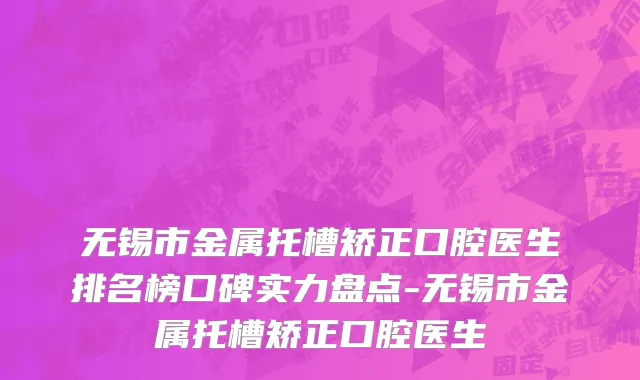 无锡市金属托槽矫正口腔医生排名榜口碑实力盘点-无锡市金属托槽矫正口腔医生