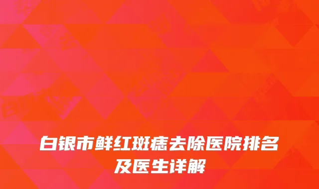 白银市鲜红斑痣去除医院排名及医生详解