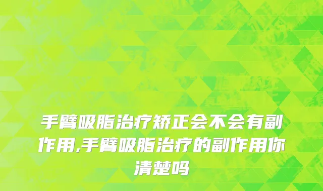 手臂吸脂治疗矫正会不会有副作用,手臂吸脂治疗的副作用你清楚吗