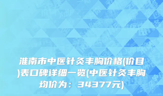 淮南市中医针灸丰胸价格(价目)表口碑详细一览(中医针灸丰胸均价为：34377元)
