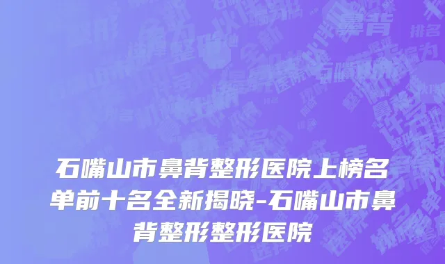 石嘴山市鼻背整形医院上榜名单前十名全新揭晓-石嘴山市鼻背整形整形医院