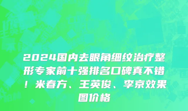 2024国内去眼角细纹治疗整形专家前十强排名口碑真不错!米春方、王英俊、李京效果图价格