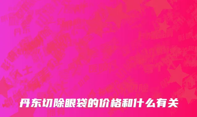 丹东切除眼袋的价格和什么有关