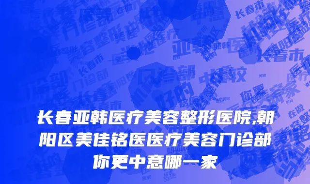 长春亚韩医疗美容整形医院,朝阳区美佳铭医医疗美容门诊部你更中意哪一家