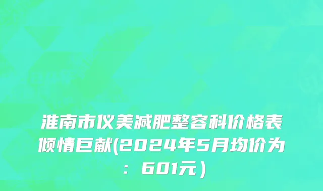 淮南市仪美减肥整容科价格表倾情巨献(2024年5月均价为：601元）