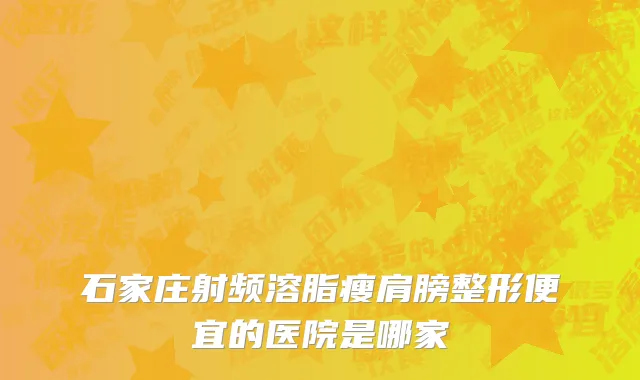 石家庄射频溶脂瘦肩膀整形便宜的医院是哪家
