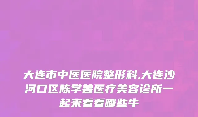大连市中医医院整形科,大连沙河口区陈学善医疗美容诊所一起来看看哪些牛