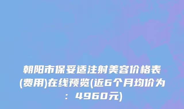 朝阳市保妥适注射美容价格表(费用)在线预览(近6个月均价为：4960元)