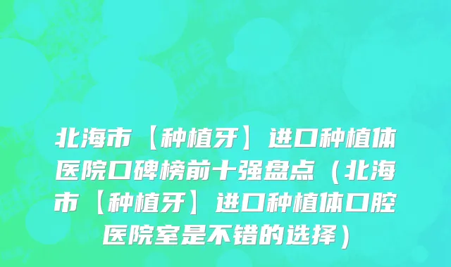北海市【种植牙】进口种植体医院口碑榜前十强盘点（北海市【种植牙】进口种植体口腔医院室是不错的选择）