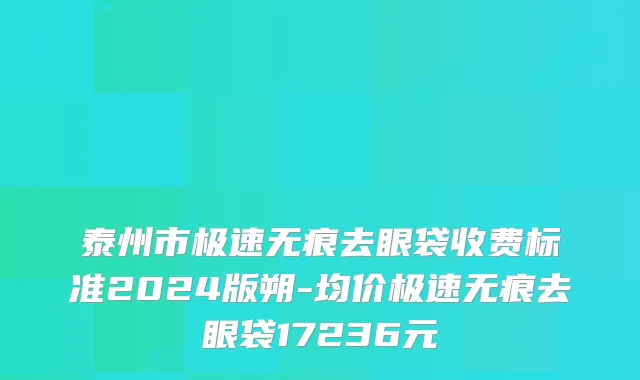 泰州市极速无痕去眼袋收费标准2024版朔-均价极速无痕去眼袋17236元