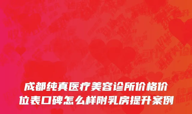 成都纯真医疗美容诊所价格价位表口碑怎么样附乳房提升案例