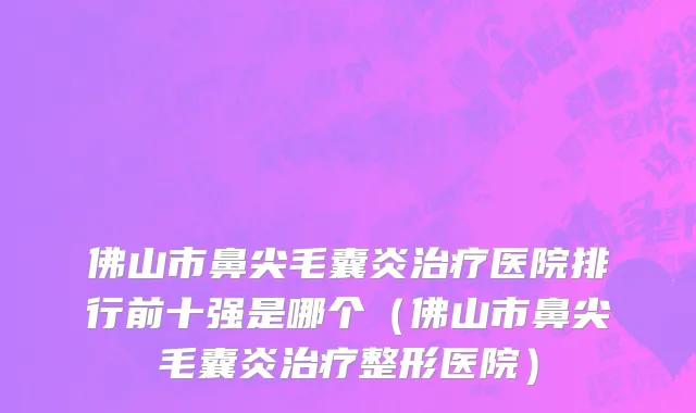 佛山市鼻尖毛囊炎治疗医院排行前十强是哪个（佛山市鼻尖毛囊炎治疗整形医院）