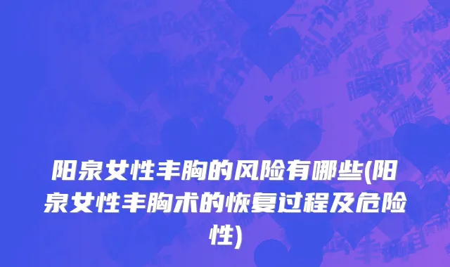 阳泉女性丰胸的风险有哪些(阳泉女性丰胸术的恢复过程及危险性)