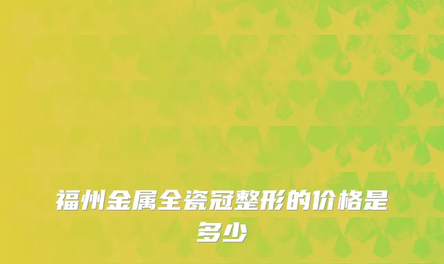 福州金属全瓷冠整形的价格是多少