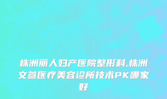 株洲丽人妇产医院整形科,株洲文参医疗美容诊所技术PK哪家好