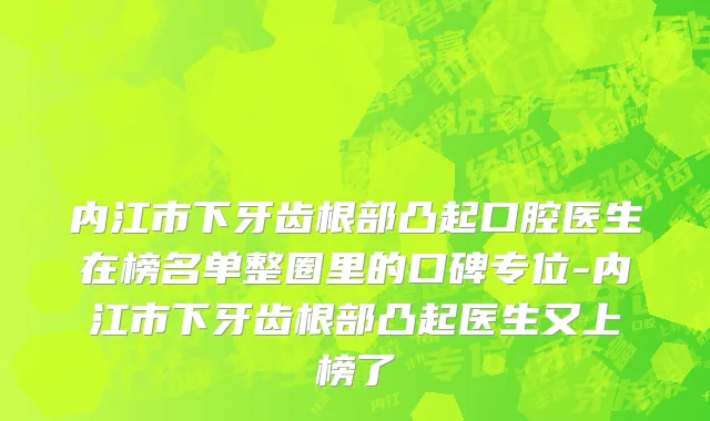 内江市下牙齿根部凸起口腔医生在榜名单整圈里的口碑专位-内江市下牙齿根部凸起医生又上榜了