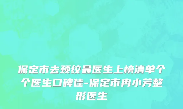 保定市去颈纹最医生上榜清单个个医生口碑佳-保定市冉小芳整形医生
