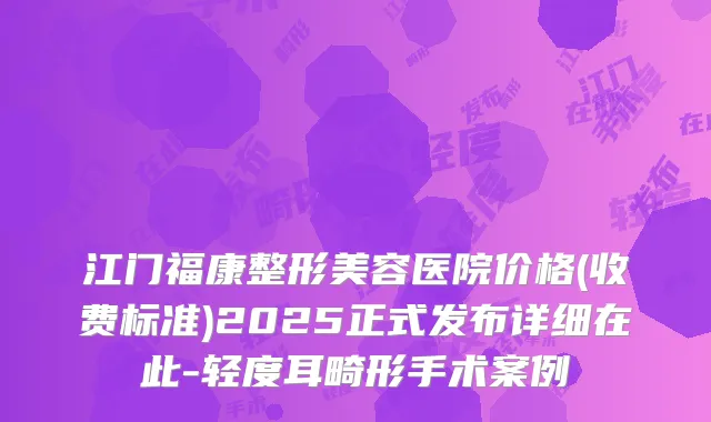 江门福康整形美容医院价格(收费标准)2025正式发布详细在此-轻度耳畸形手术案例