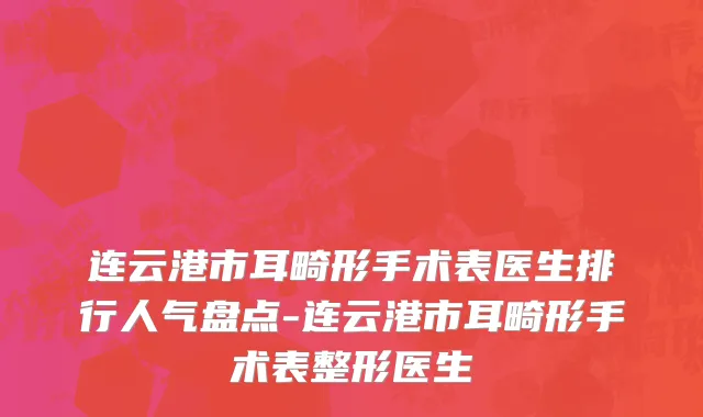 连云港市耳畸形手术表医生排行人气盘点-连云港市耳畸形手术表整形医生