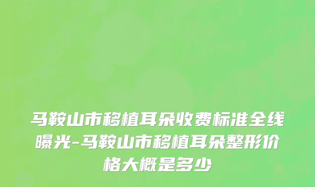 马鞍山市移植耳朵收费标准全线曝光-马鞍山市移植耳朵整形价格大概是多少