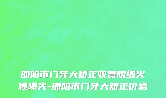邵阳市门牙大矫正收费明细火爆曝光-邵阳市门牙大矫正价格