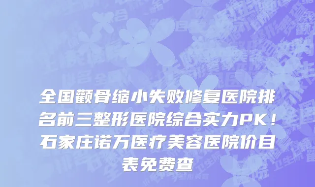 全国颧骨缩小失败修复医院排名前三整形医院综合实力PK!石家庄诺万医疗美容医院价目表免费查