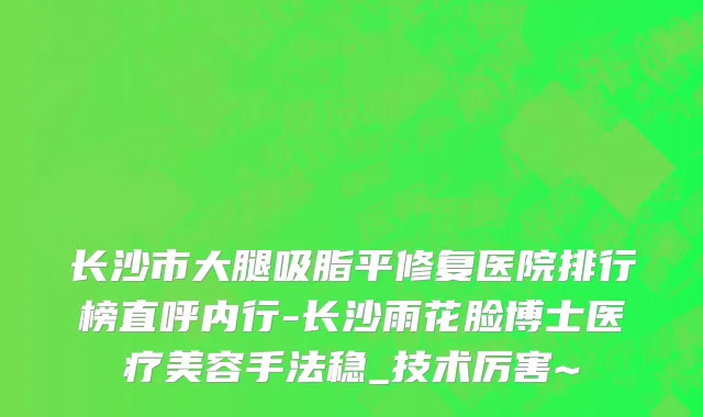 长沙市大腿吸脂平修复医院排行榜直呼内行-长沙雨花脸博士医疗美容手法稳_技术厉害~