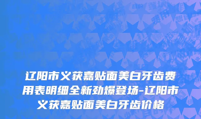 辽阳市义获嘉贴面美白牙齿费用表明细全新劲爆登场-辽阳市义获嘉贴面美白牙齿价格