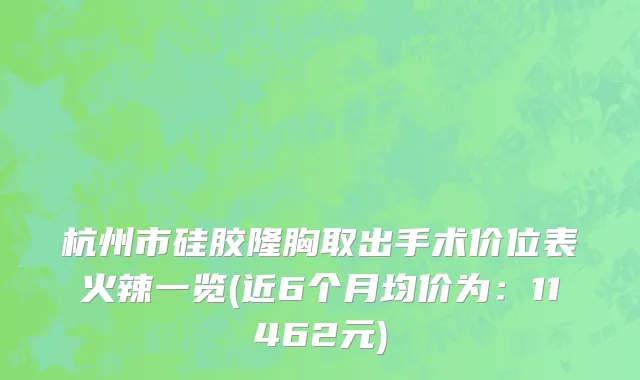 杭州市硅胶隆胸取出手术价位表火辣一览(近6个月均价为：11462元)