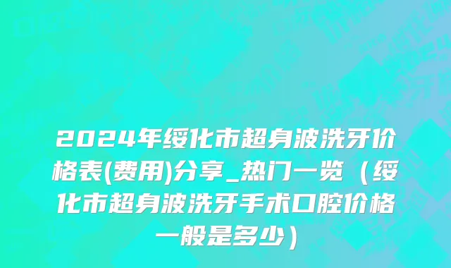 2024年绥化市超身波洗牙价格表(费用)分享_热门一览（绥化市超身波洗牙手术口腔价格一般是多少）