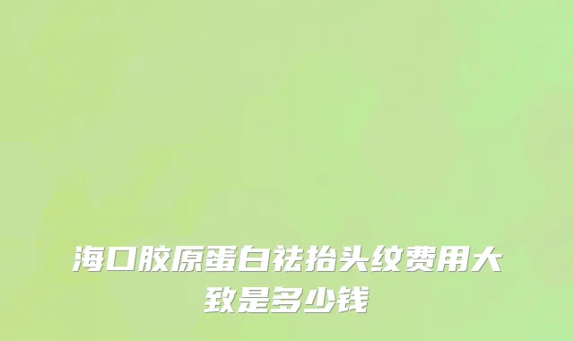 海口胶原蛋白祛抬头纹费用大致是多少钱
