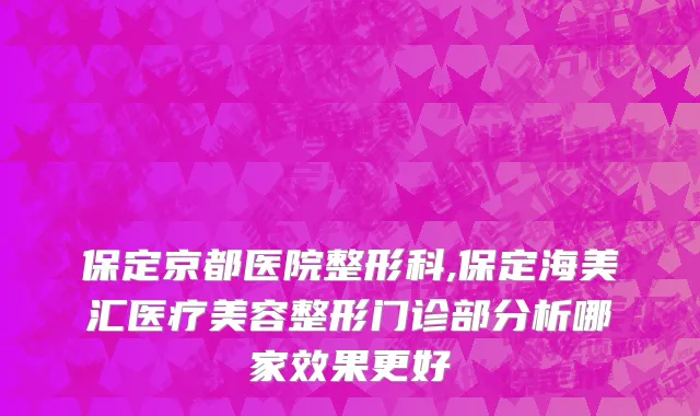 保定京都医院整形科,保定海美汇医疗美容整形门诊部分析哪家效果更好