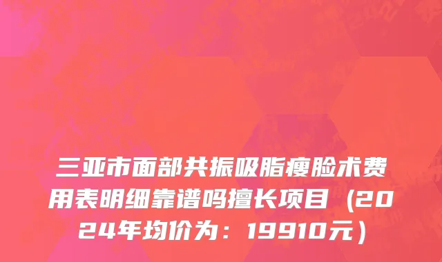 三亚市面部共振吸脂瘦脸术费用表明细靠谱吗擅长项目 (2024年均价为：19910元）