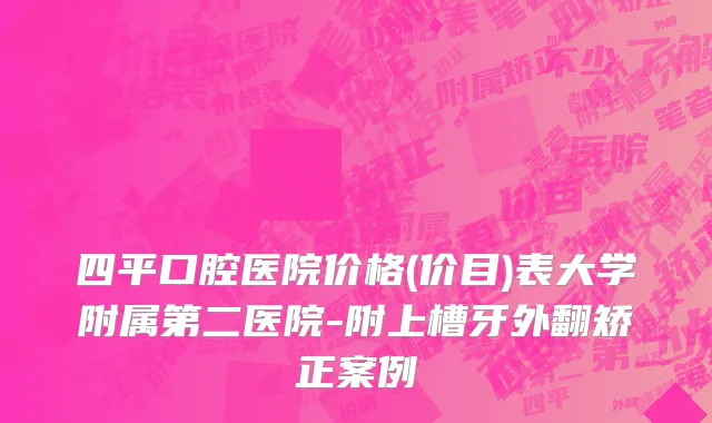 四平口腔医院价格(价目)表大学附属第二医院-附上槽牙外翻矫正案例