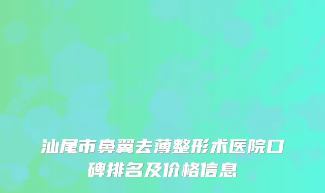 汕尾市鼻翼去薄整形术医院口碑排名及价格信息