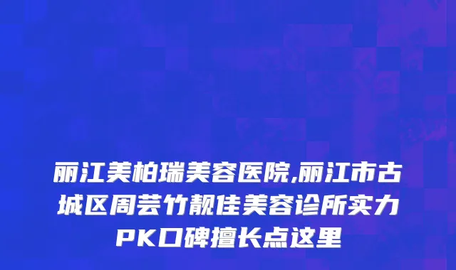 丽江美柏瑞美容医院,丽江市古城区周芸竹靓佳美容诊所实力PK口碑擅长点这里