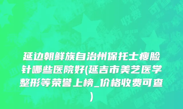 延边朝鲜族自治州保托士瘦脸针哪些医院好(延吉市美艺医学整形等荣誉上榜_价格收费可查)