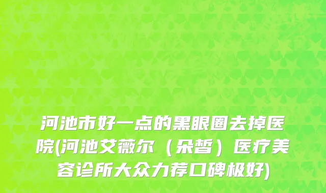 河池市好一点的黑眼圈去掉医院(河池艾薇尔（朵皙）医疗美容诊所大众力荐口碑极好)