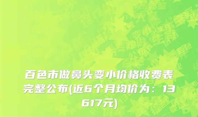 百色市做鼻头变小价格收费表完整公布(近6个月均价为：13617元)