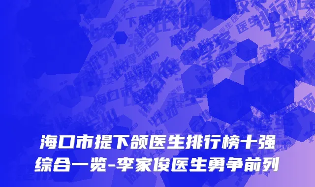 海口市提下颌医生排行榜十强综合一览-李家俊医生勇争前列